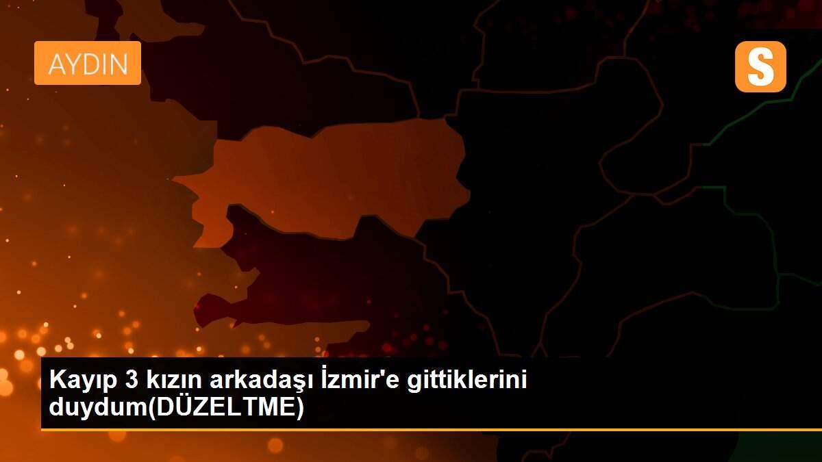 Kayıp 3 kızın arkadaşı İzmir\'e gittiklerini duydum(DÜZELTME)