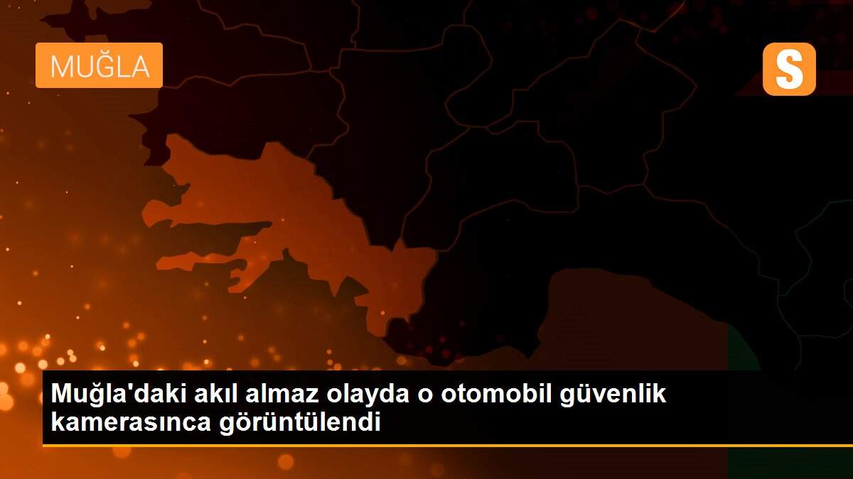 Muğla\'daki akıl almaz olayda o otomobil güvenlik kamerasınca görüntülendi