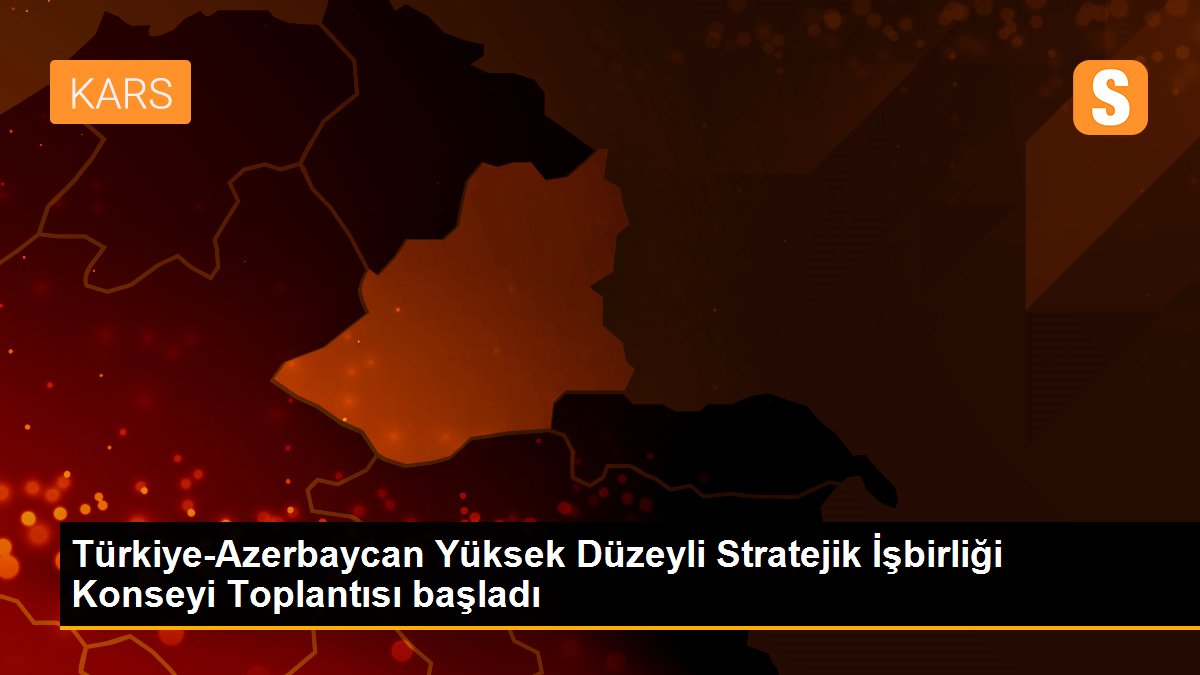 Türkiye-Azerbaycan Yüksek Düzeyli Stratejik İşbirliği Konseyi Toplantısı başladı