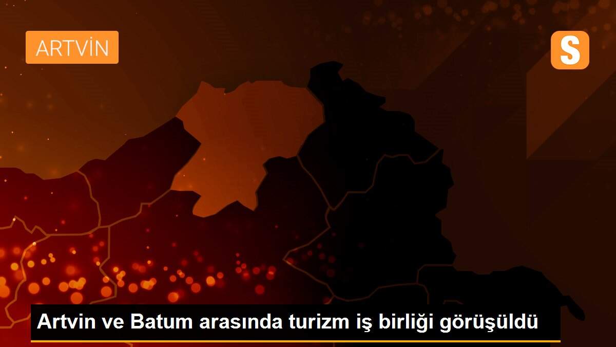 Artvin ve Batum arasında turizm iş birliği görüşüldü