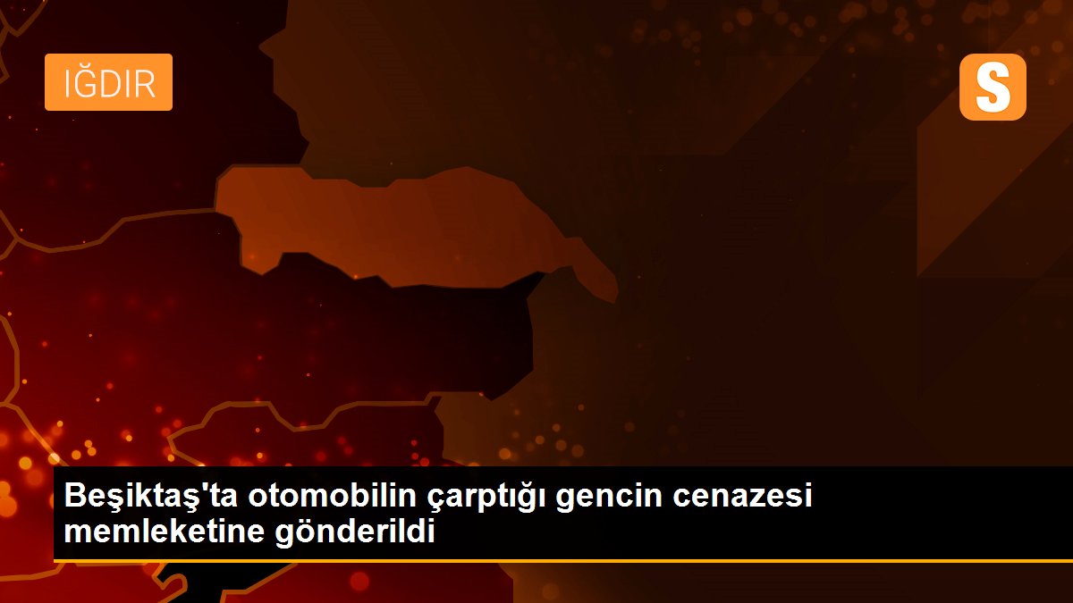 Beşiktaş\'ta otomobilin çarptığı gencin cenazesi memleketine gönderildi