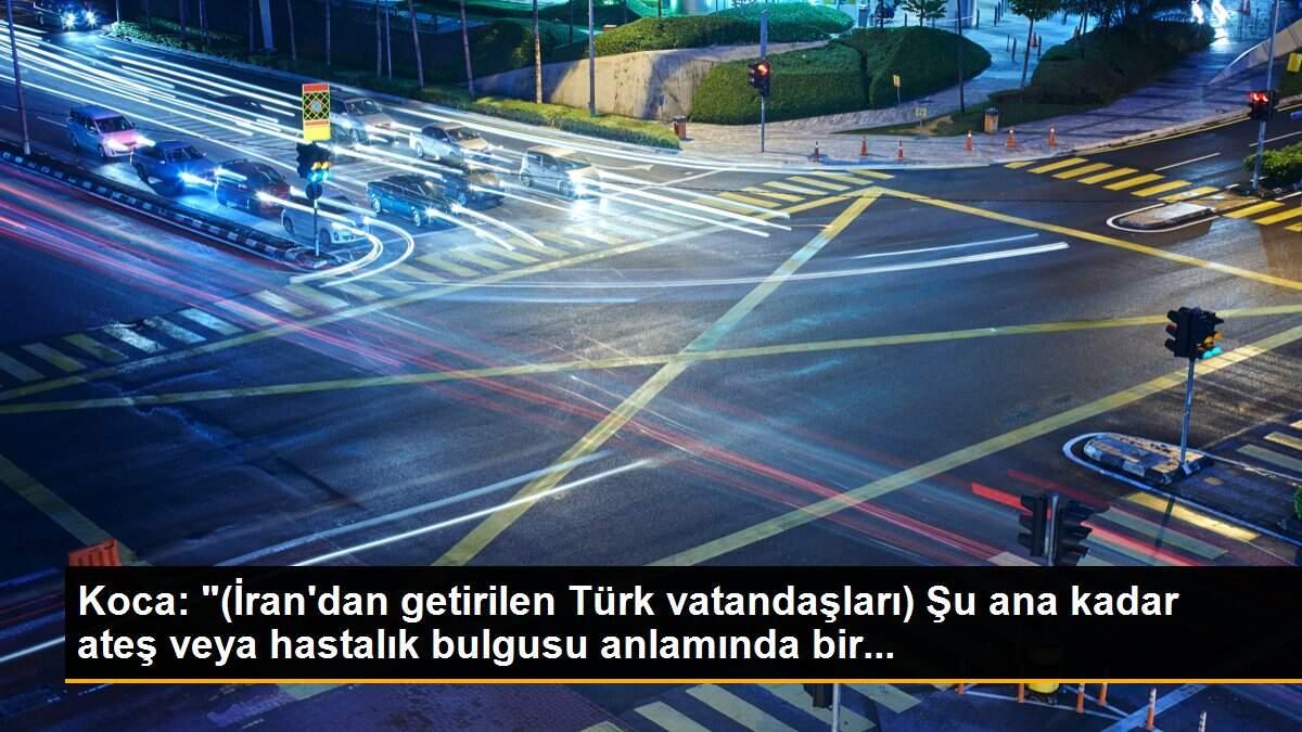 Koca: "(İran\'dan getirilen Türk vatandaşları) Şu ana kadar ateş veya hastalık bulgusu anlamında bir...