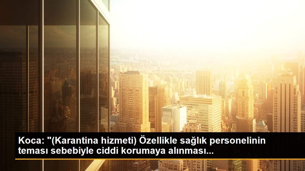 Koca: "(Karantina hizmeti) Özellikle sağlık personelinin teması sebebiyle ciddi korumaya alınması...