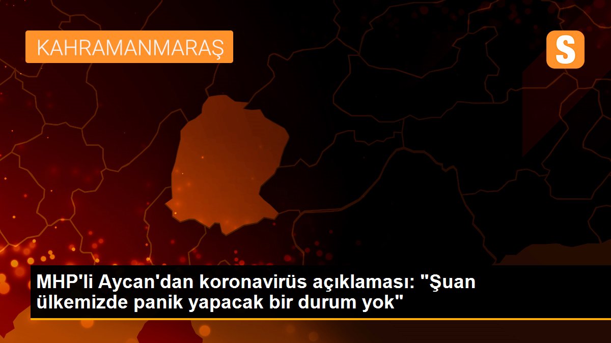 MHP\'li Aycan\'dan koronavirüs açıklaması: "Şuan ülkemizde panik yapacak bir durum yok"