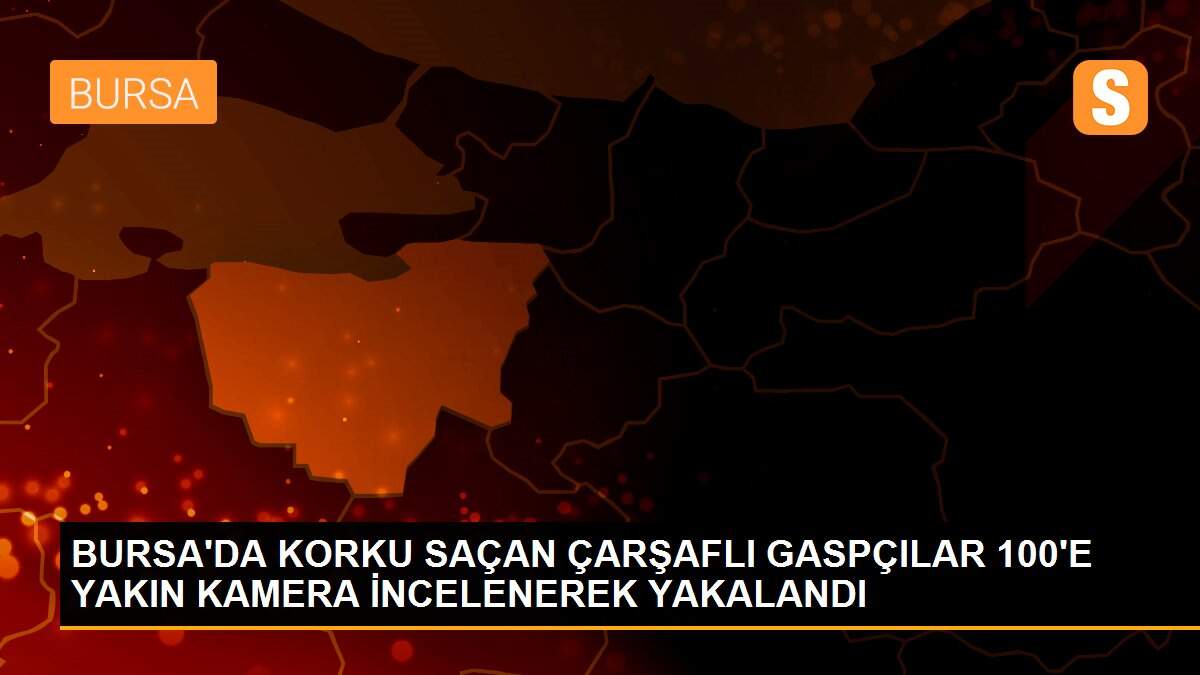 BURSA\'DA KORKU SAÇAN ÇARŞAFLI GASPÇILAR 100\'E YAKIN KAMERA İNCELENEREK YAKALANDI