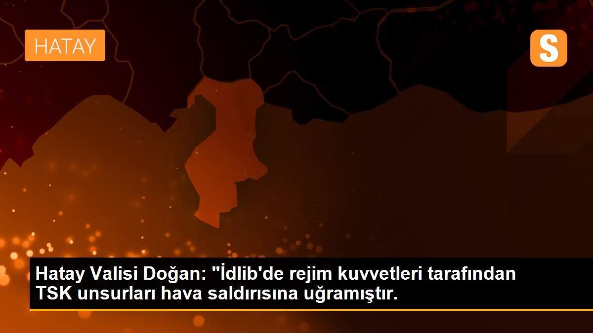 Hatay Valisi Doğan: "İdlib\'de rejim kuvvetleri tarafından TSK unsurları hava saldırısına uğramıştır.