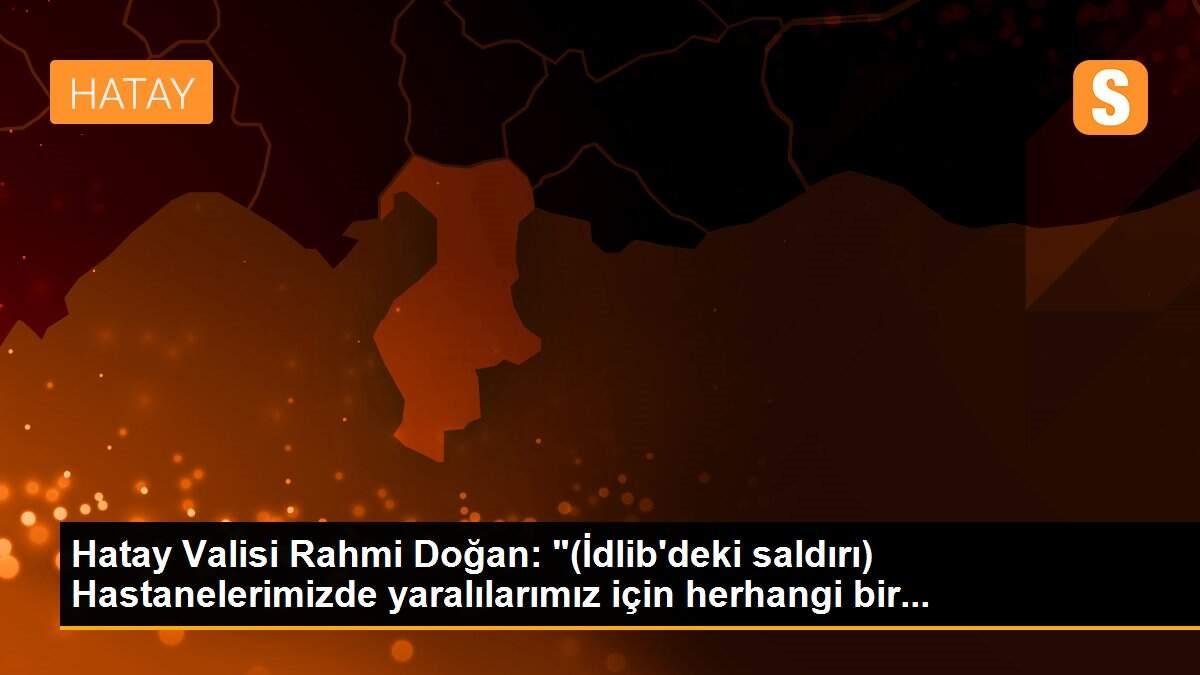 Hatay Valisi Rahmi Doğan: "(İdlib\'deki saldırı) Hastanelerimizde yaralılarımız için herhangi bir...