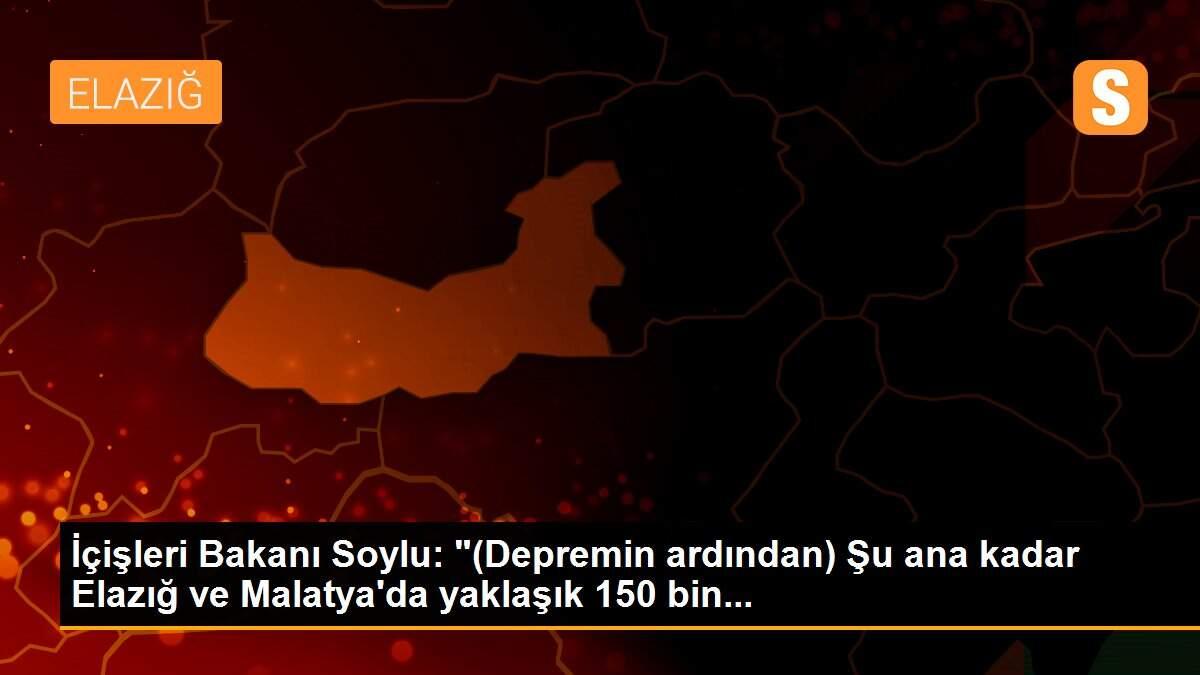 İçişleri Bakanı Soylu: "(Depremin ardından) Şu ana kadar Elazığ ve Malatya\'da yaklaşık 150 bin...