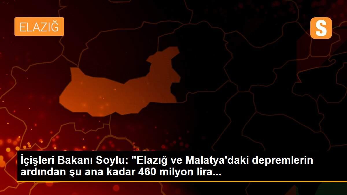 İçişleri Bakanı Soylu: "Elazığ ve Malatya\'daki depremlerin ardından şu ana kadar 460 milyon lira...