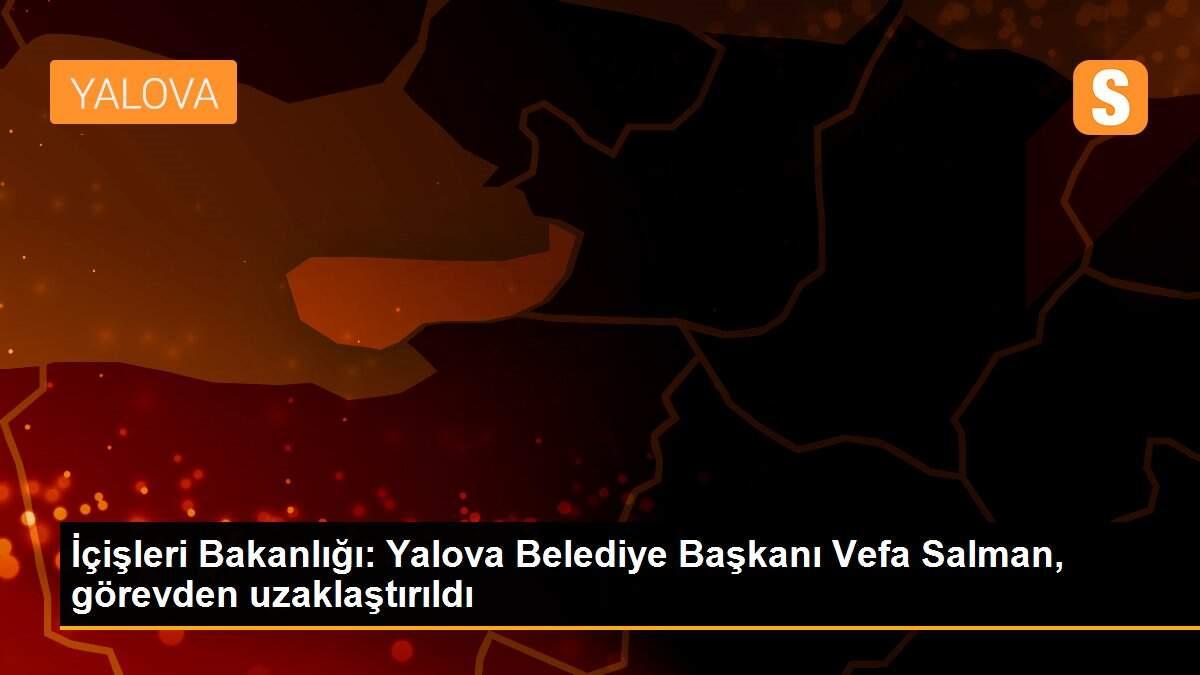 İçişleri Bakanlığı: Yalova Belediye Başkanı Vefa Salman, görevden uzaklaştırıldı