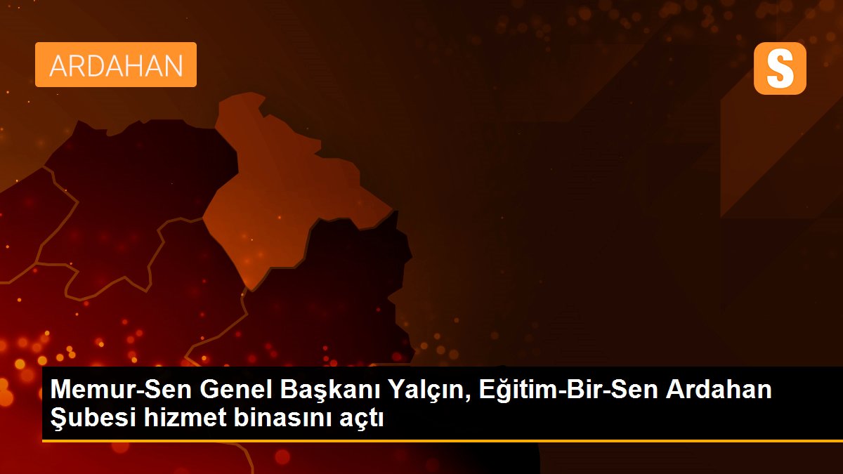 Memur-Sen Genel Başkanı Yalçın, Eğitim-Bir-Sen Ardahan Şubesi hizmet binasını açtı