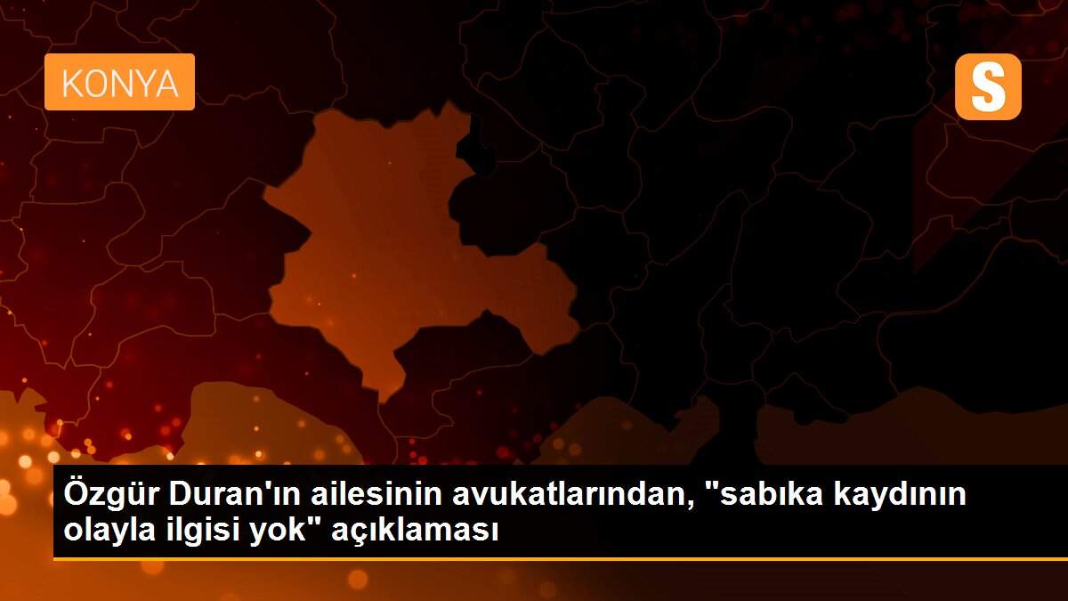 Özgür Duran\'ın ailesinin avukatlarından, "sabıka kaydının olayla ilgisi yok" açıklaması