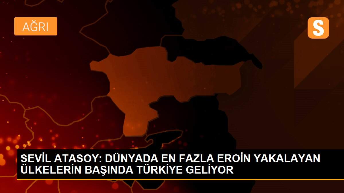 SEVİL ATASOY: DÜNYADA EN FAZLA EROİN YAKALAYAN ÜLKELERİN BAŞINDA TÜRKİYE GELİYOR