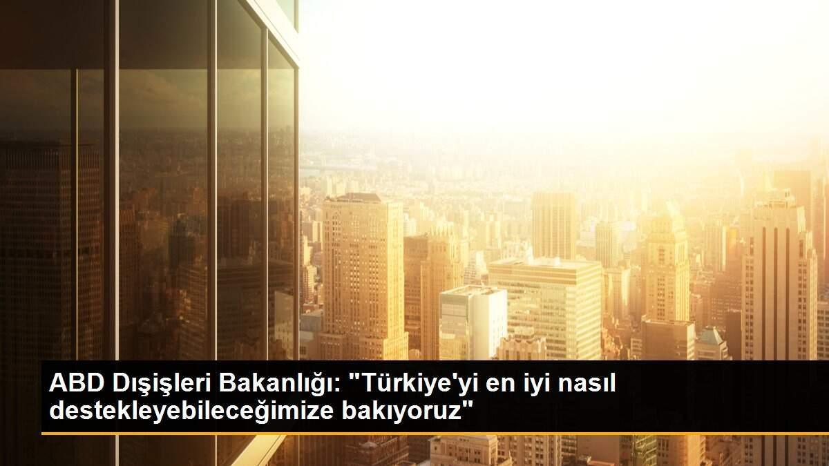 ABD Dışişleri Bakanlığı: "Türkiye\'yi en iyi nasıl destekleyebileceğimize bakıyoruz"