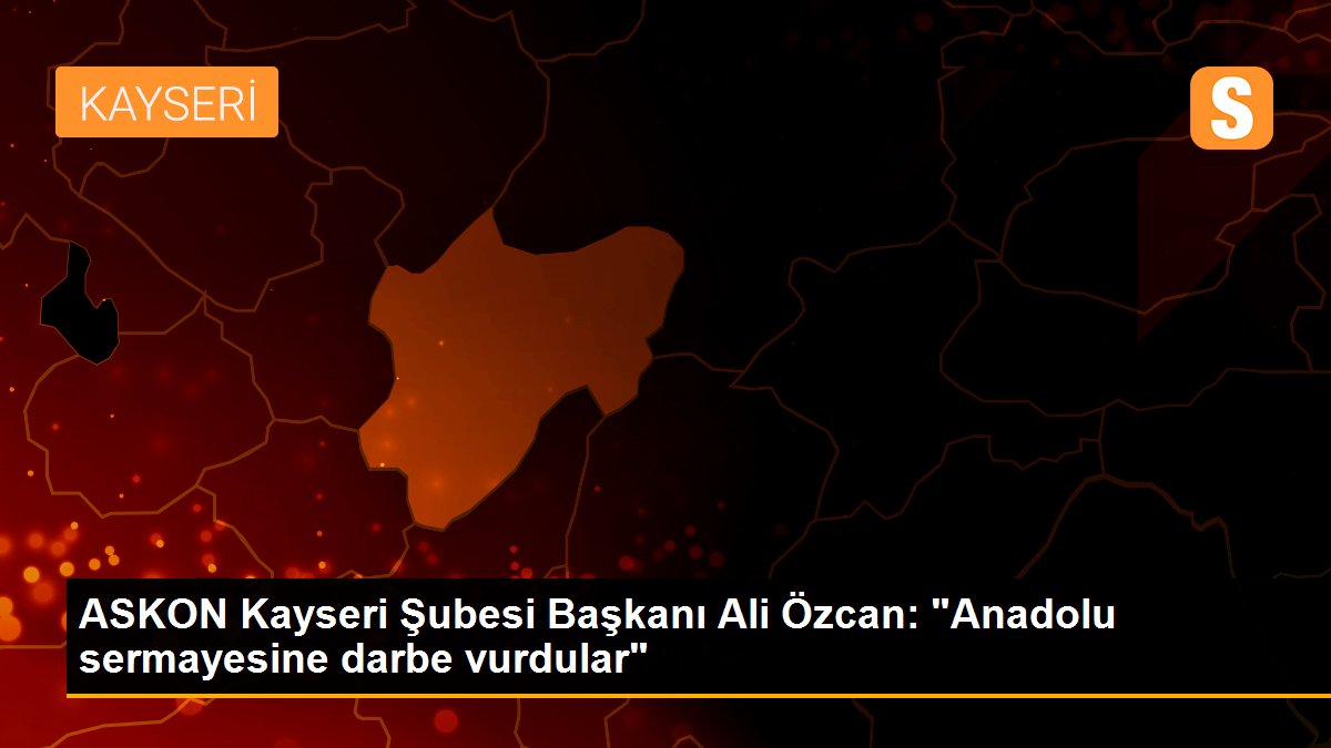 ASKON Kayseri Şubesi Başkanı Ali Özcan: "Anadolu sermayesine darbe vurdular"