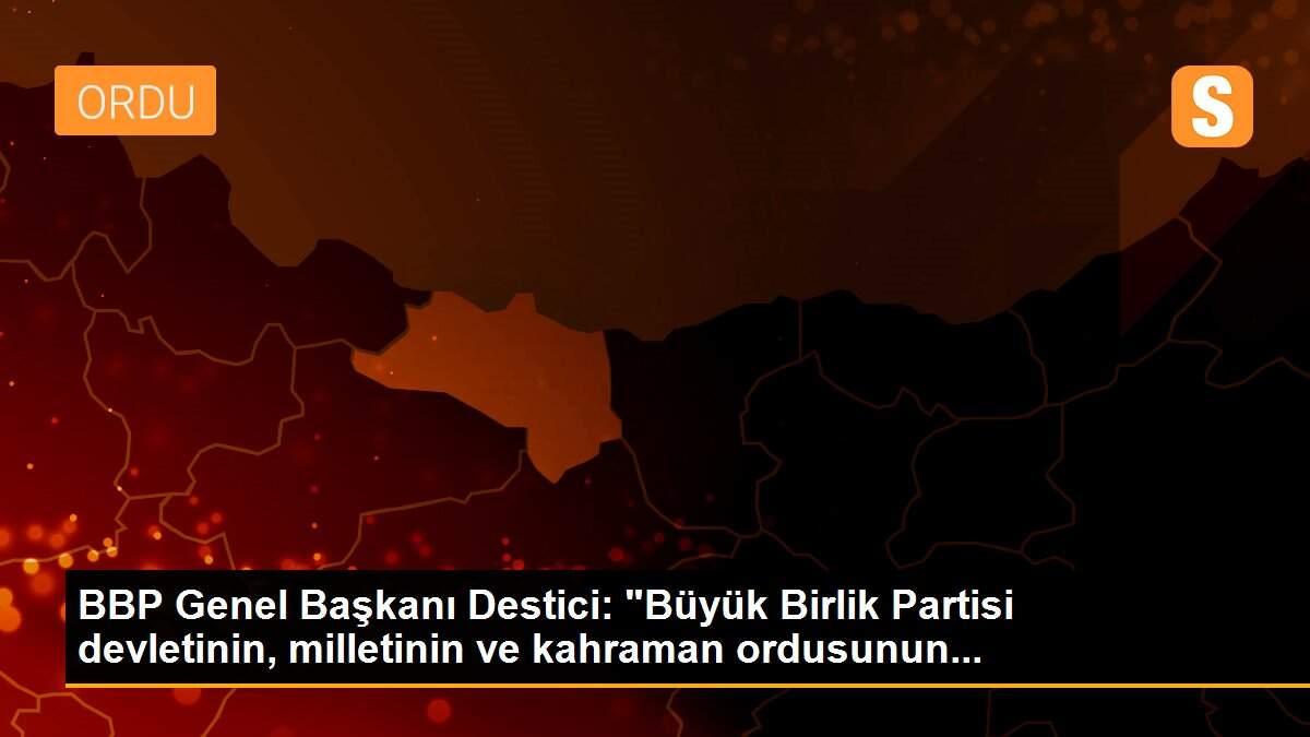 BBP Genel Başkanı Destici: "Büyük Birlik Partisi devletinin, milletinin ve kahraman ordusunun...