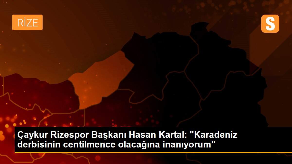 Çaykur Rizespor Başkanı Hasan Kartal: "Karadeniz derbisinin centilmence olacağına inanıyorum"