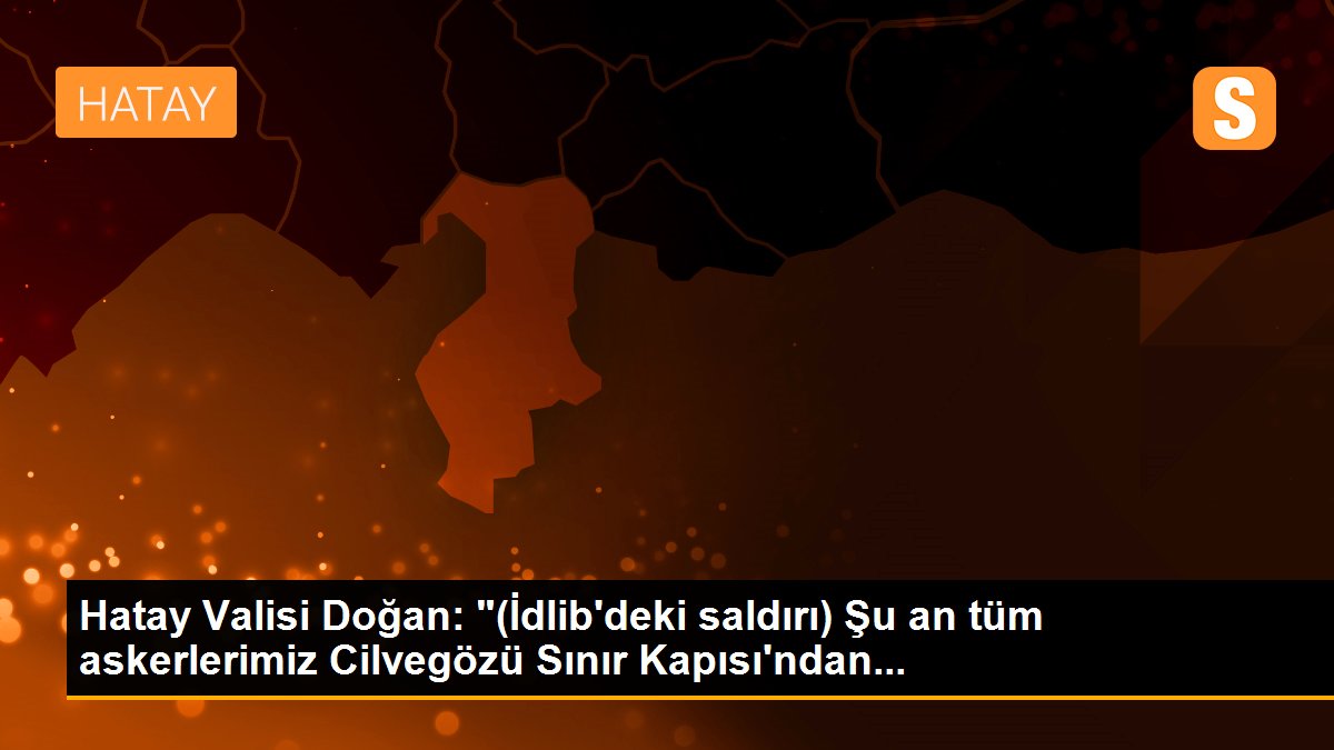 Hatay Valisi Doğan: "(İdlib\'deki saldırı) Şu an tüm askerlerimiz Cilvegözü Sınır Kapısı\'ndan...