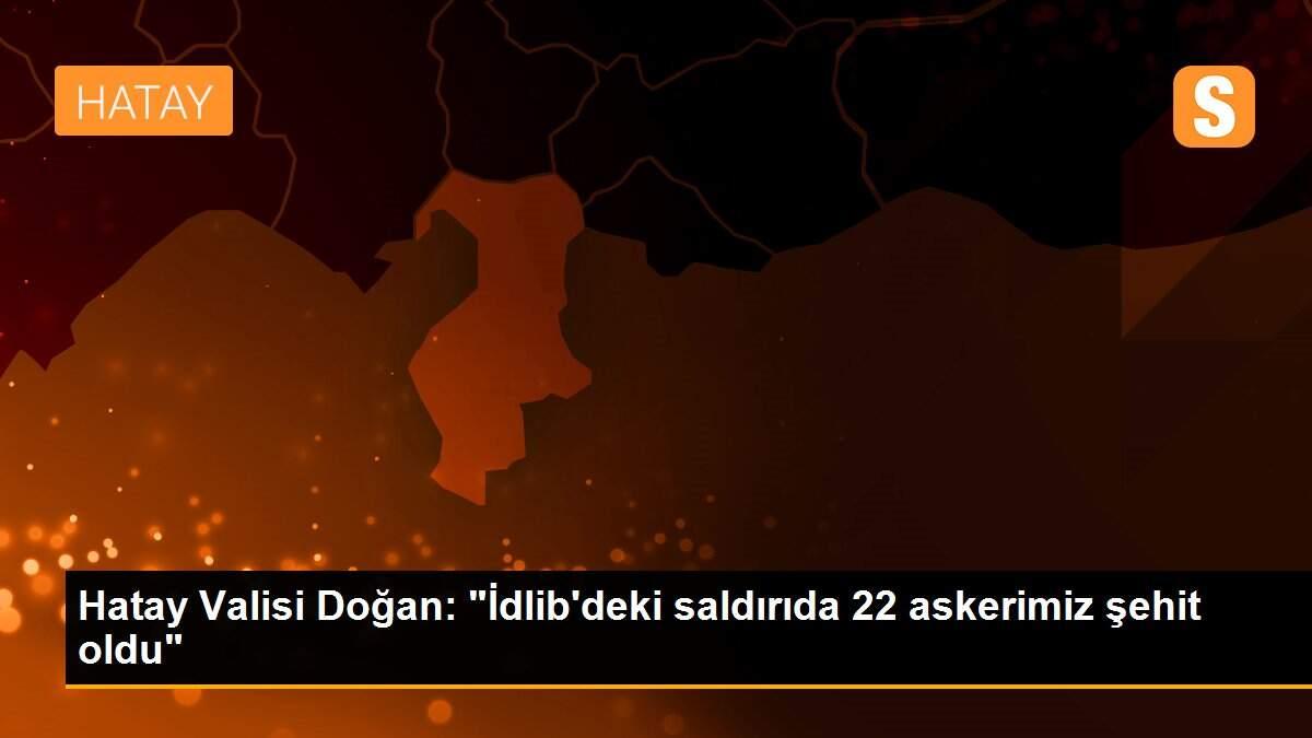 Hatay Valisi Doğan: "İdlib\'deki saldırıda 22 askerimiz şehit oldu"