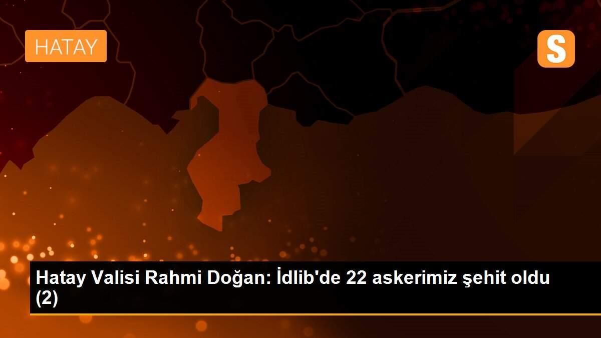 Hatay Valisi Rahmi Doğan: İdlib\'de 22 askerimiz şehit oldu (2)