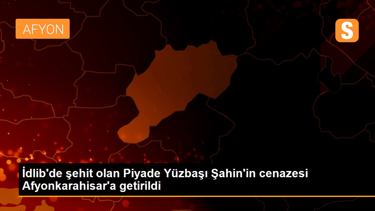 İdlib\'de şehit olan Piyade Yüzbaşı Şahin\'in cenazesi Afyonkarahisar\'a getirildi