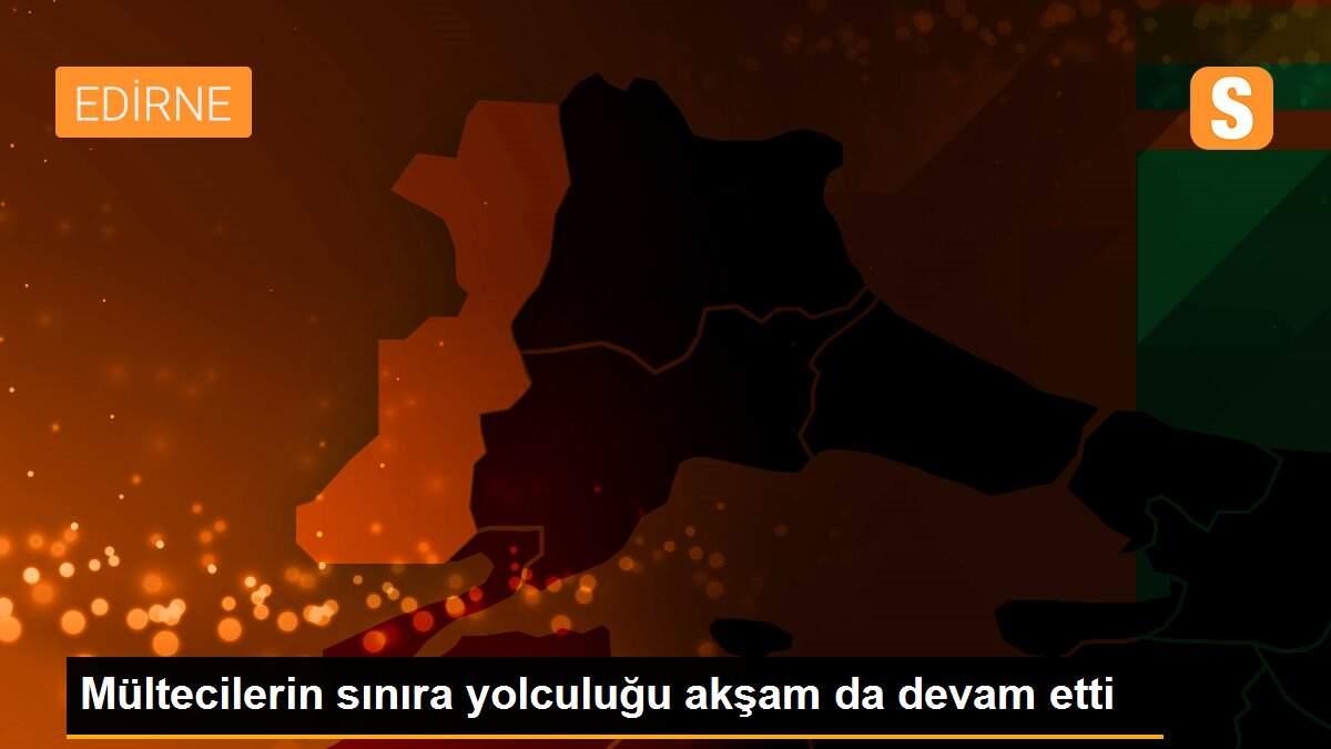 Mültecilerin sınıra yolculuğu akşam da devam etti