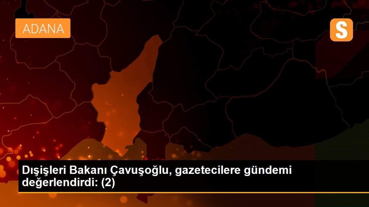 Dışişleri Bakanı Çavuşoğlu, gazetecilere gündemi değerlendirdi: (2)