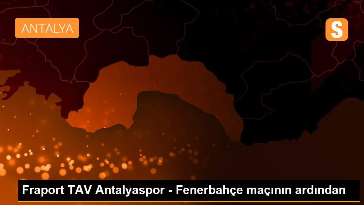 Fraport TAV Antalyaspor - Fenerbahçe maçının ardından