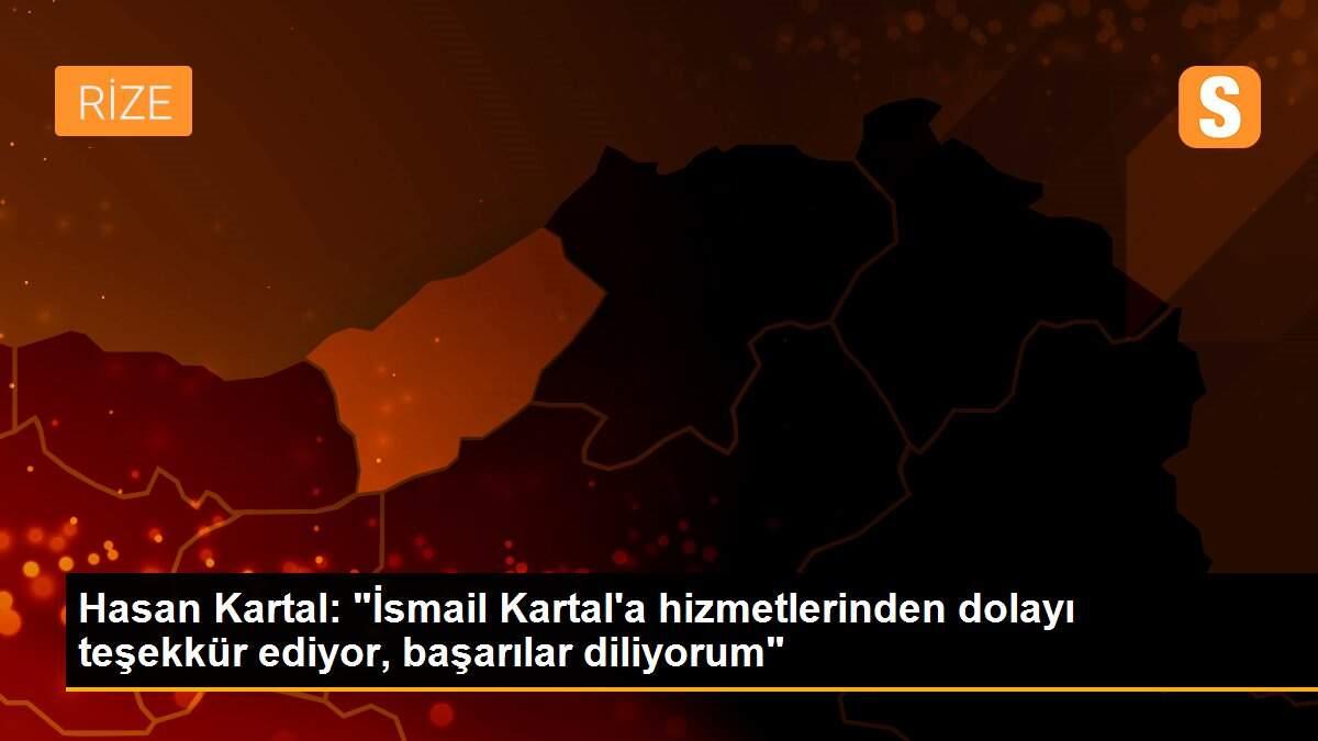 Hasan Kartal: "İsmail Kartal\'a hizmetlerinden dolayı teşekkür ediyor, başarılar diliyorum"