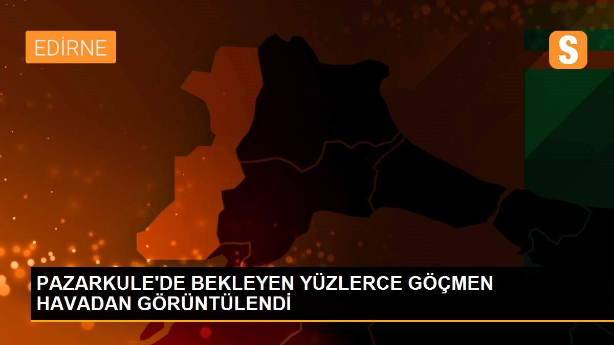 PAZARKULE\'DE BEKLEYEN YÜZLERCE GÖÇMEN HAVADAN GÖRÜNTÜLENDİ