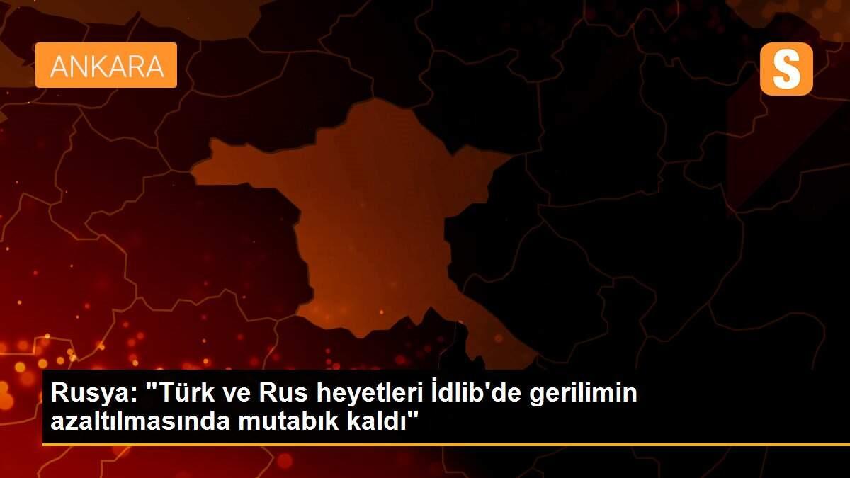 Rusya: "Türk ve Rus heyetleri İdlib\'de gerilimin azaltılmasında mutabık kaldı"