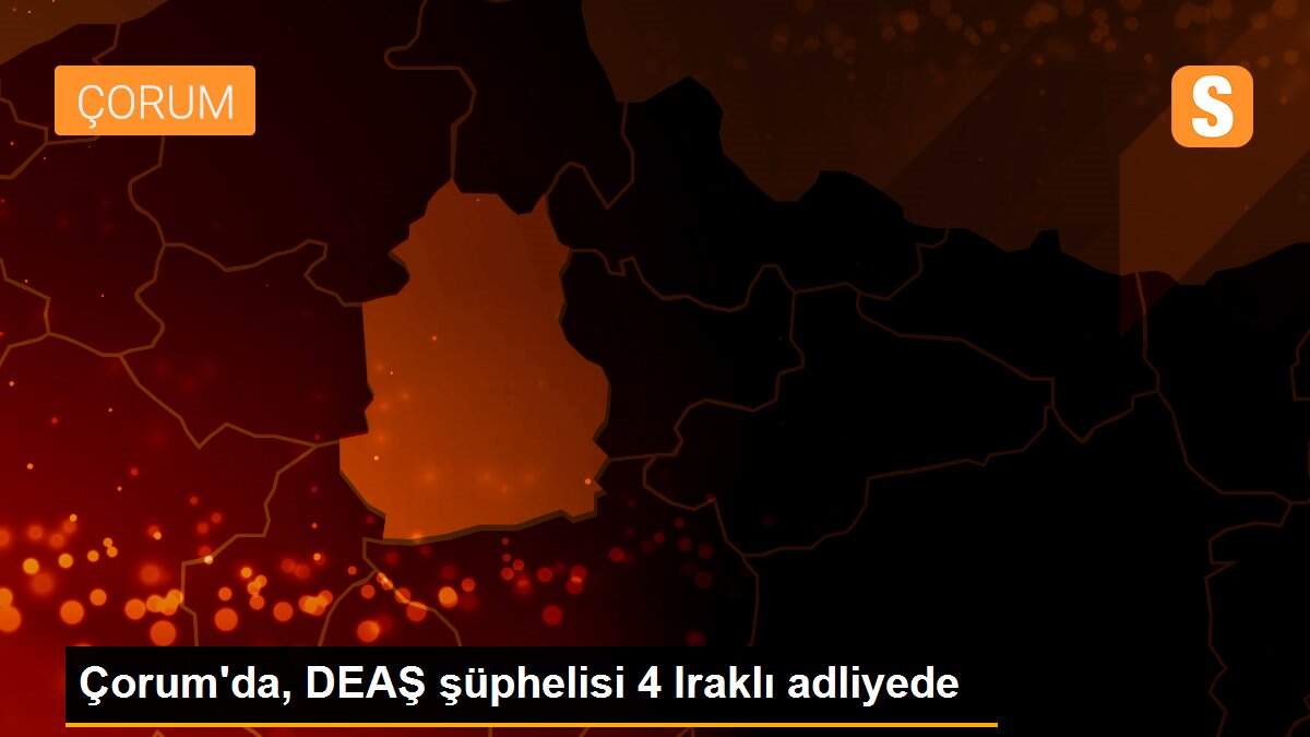 Çorum\'da, DEAŞ şüphelisi 4 Iraklı adliyede