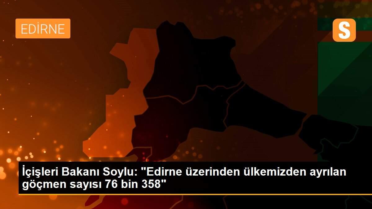 İçişleri Bakanı Soylu: "Edirne üzerinden ülkemizden ayrılan göçmen sayısı 76 bin 358"