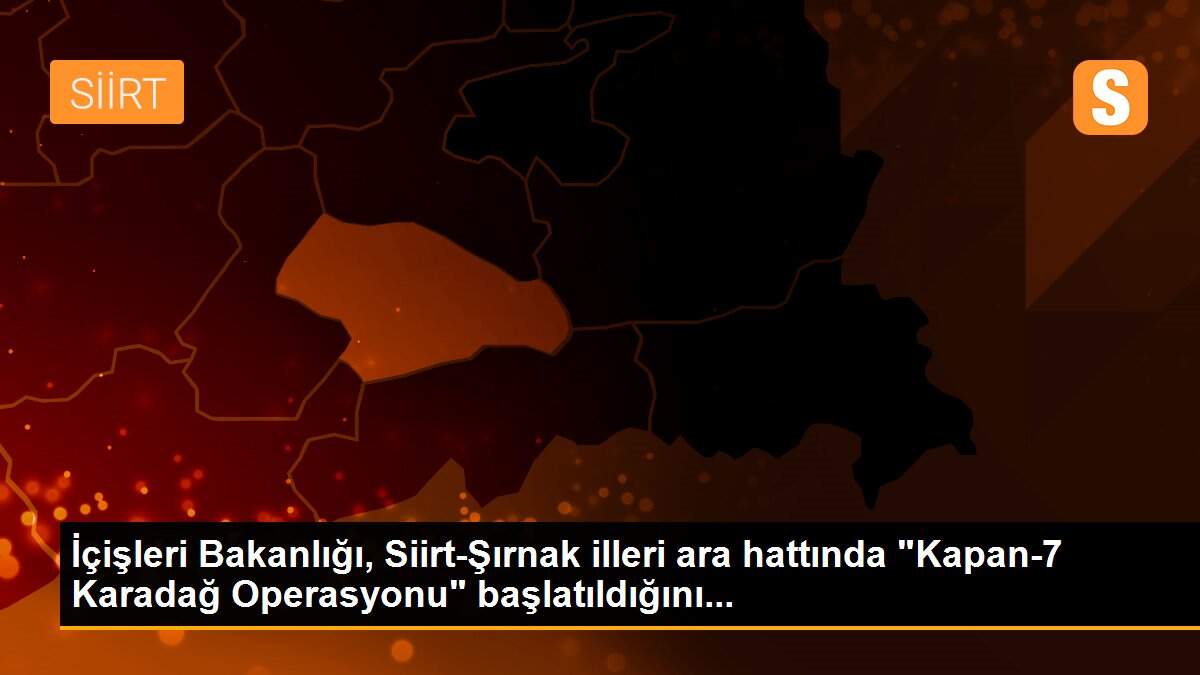 İçişleri Bakanlığı, Siirt-Şırnak illeri ara hattında "Kapan-7 Karadağ Operasyonu" başlatıldığını...