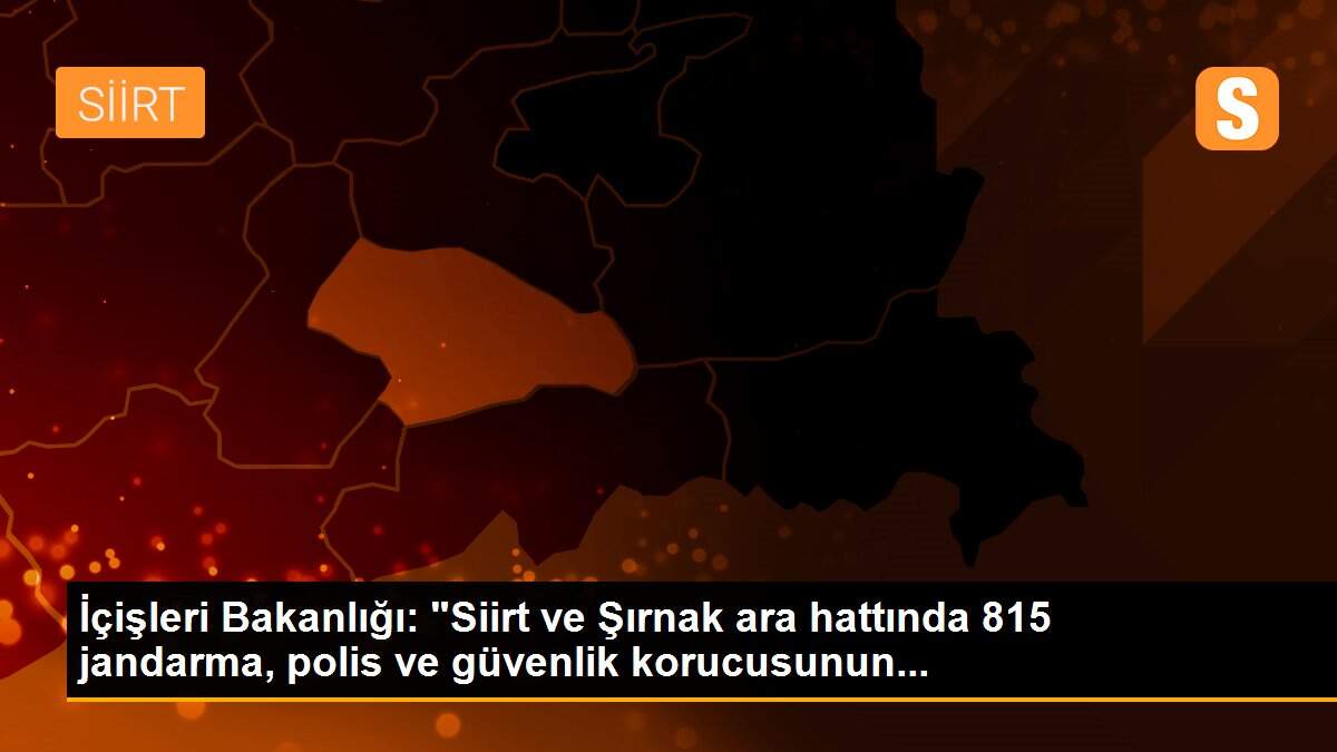 İçişleri Bakanlığı: "Siirt ve Şırnak ara hattında 815 jandarma, polis ve güvenlik korucusunun...