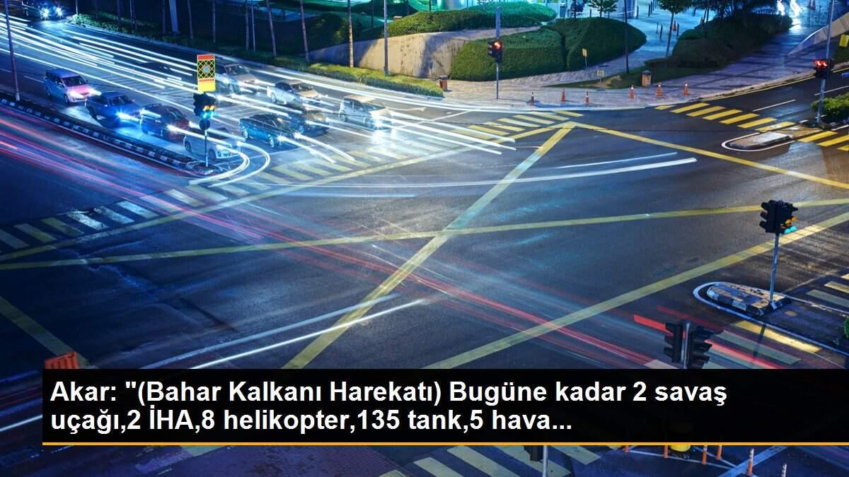 Akar: "(Bahar Kalkanı Harekatı) Bugüne kadar 2 savaş uçağı,2 İHA,8 helikopter,135 tank,5 hava...