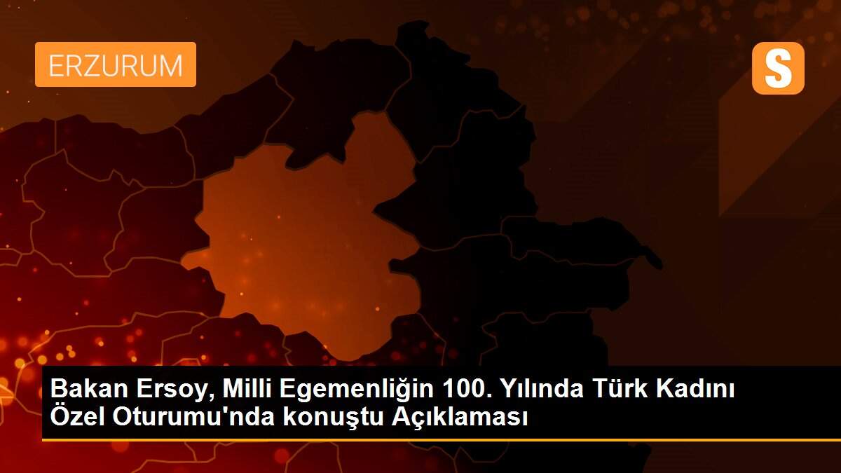 Bakan Ersoy, Milli Egemenliğin 100. Yılında Türk Kadını Özel Oturumu\'nda konuştu Açıklaması