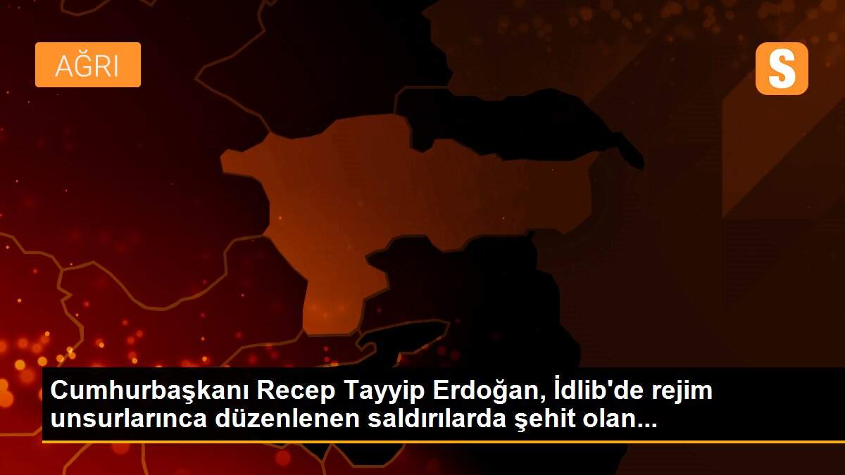 Cumhurbaşkanı Recep Tayyip Erdoğan, İdlib\'de rejim unsurlarınca düzenlenen saldırılarda şehit olan...