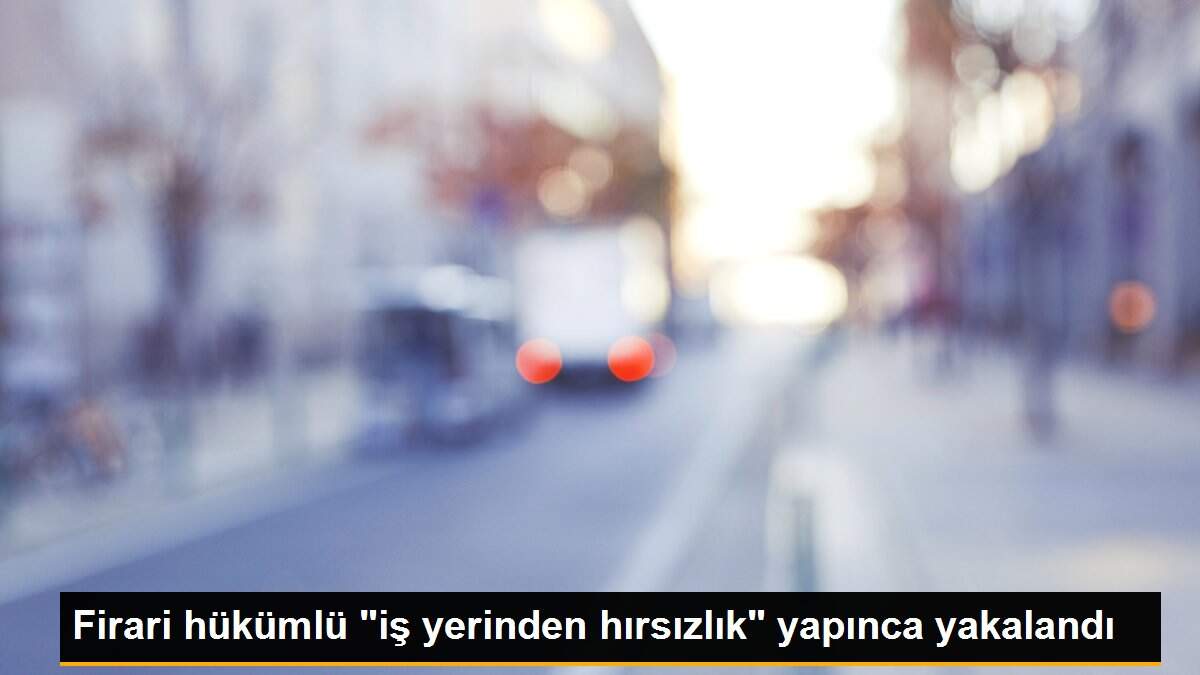 Firari hükümlü "iş yerinden hırsızlık" yapınca yakalandı