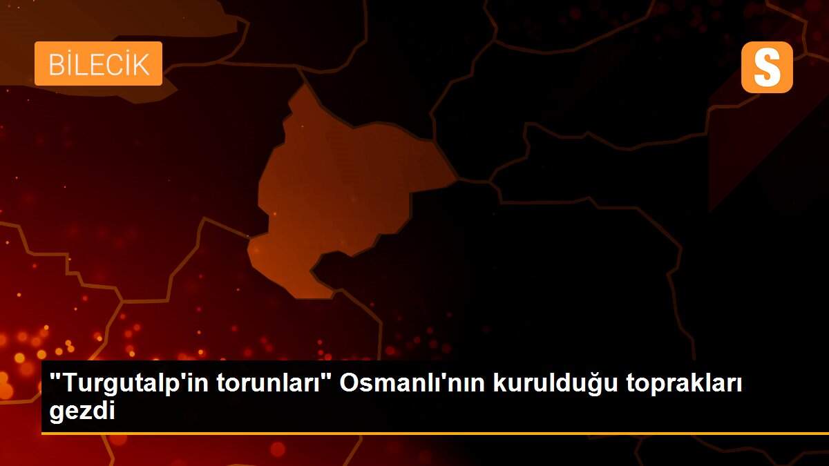 "Turgutalp\'in torunları" Osmanlı\'nın kurulduğu toprakları gezdi