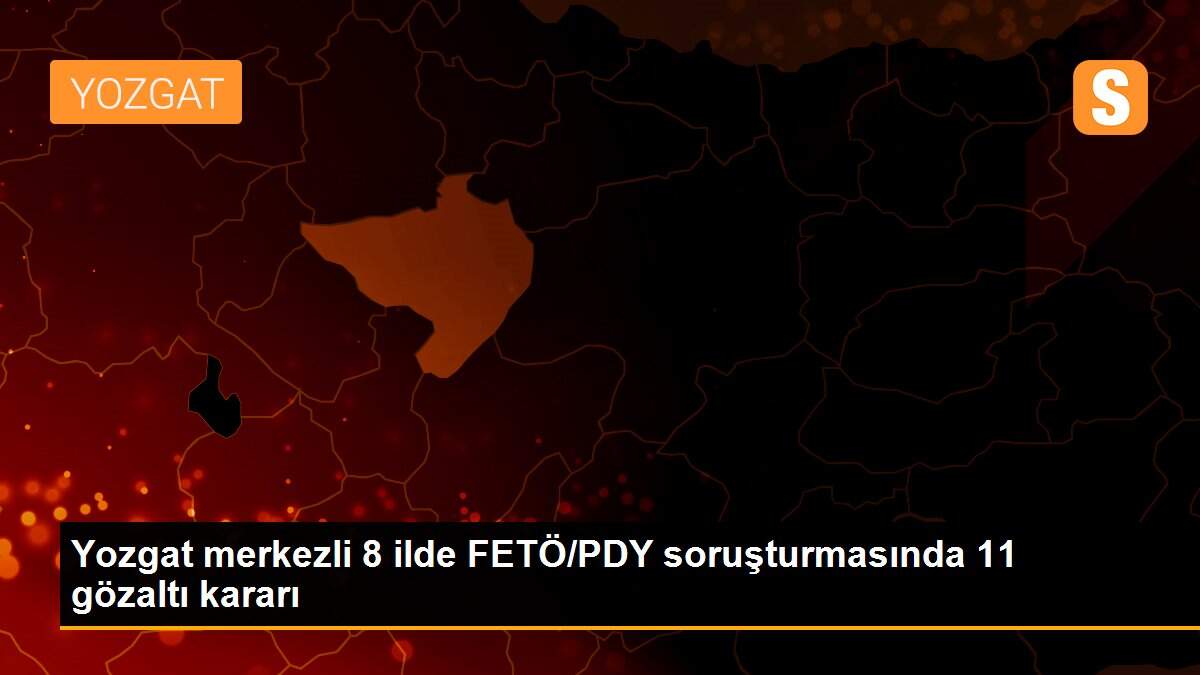 Yozgat merkezli 8 ilde FETÖ/PDY soruşturmasında 11 gözaltı kararı