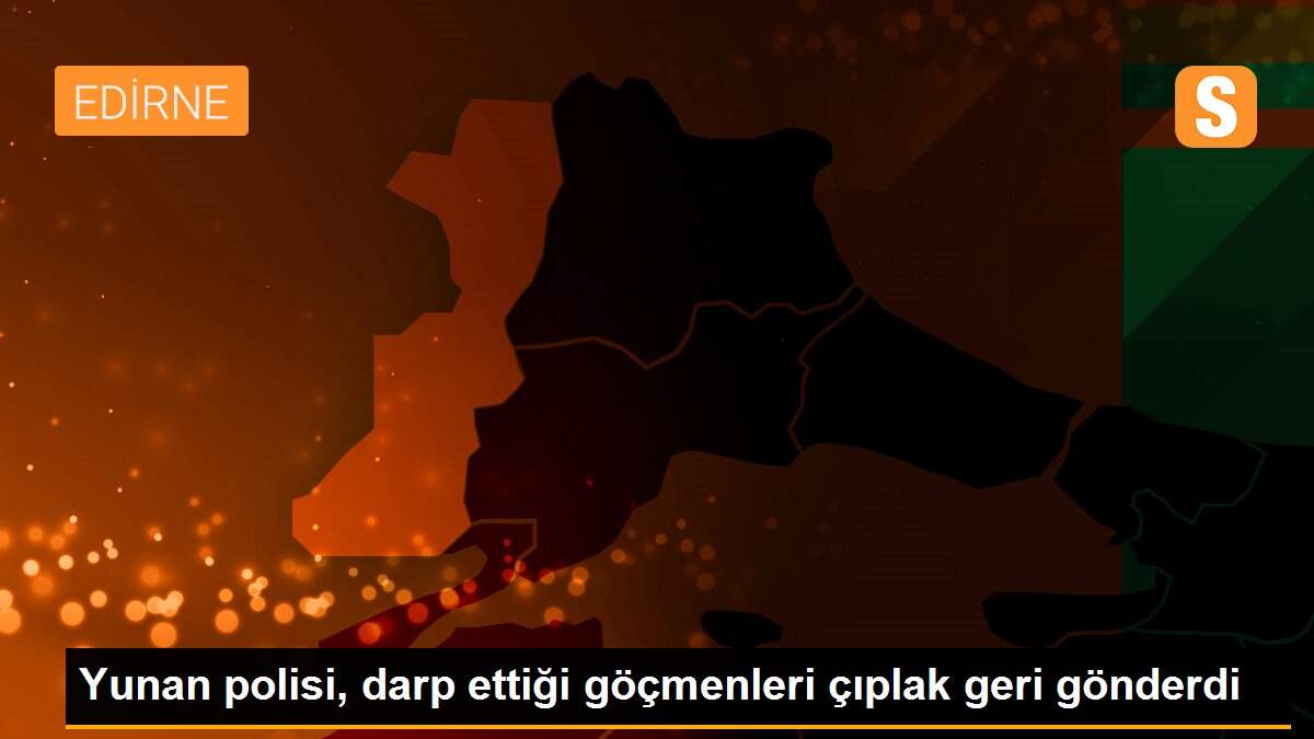 Yunan polisi, darp ettiği göçmenleri çıplak geri gönderdi