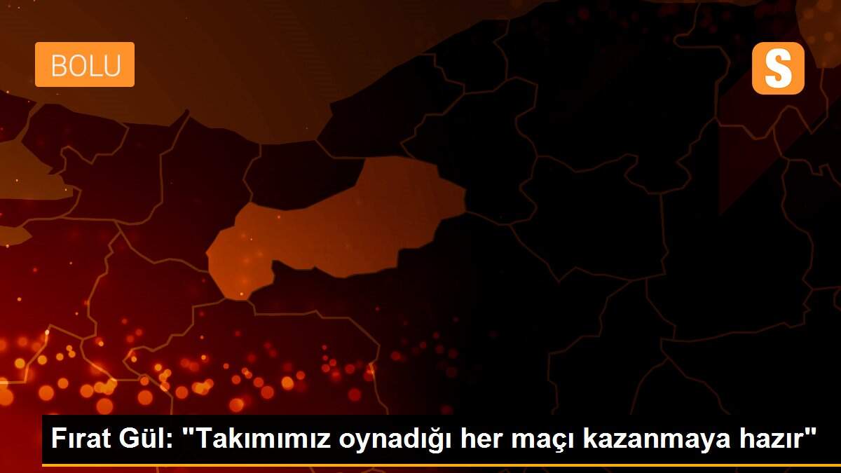 Fırat Gül: "Takımımız oynadığı her maçı kazanmaya hazır"