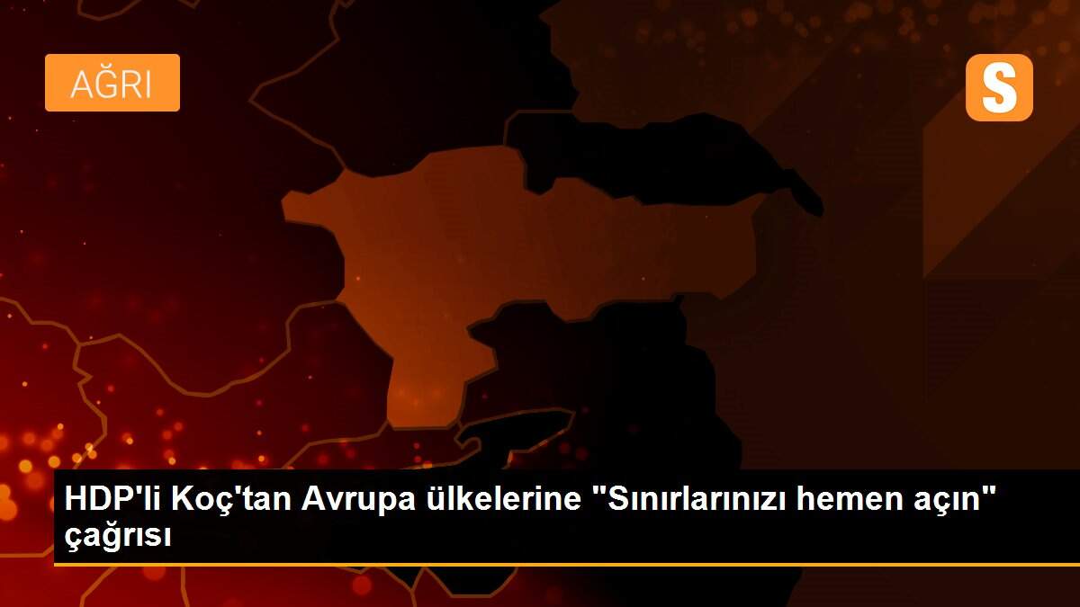 HDP\'li Koç\'tan Avrupa ülkelerine "Sınırlarınızı hemen açın" çağrısı