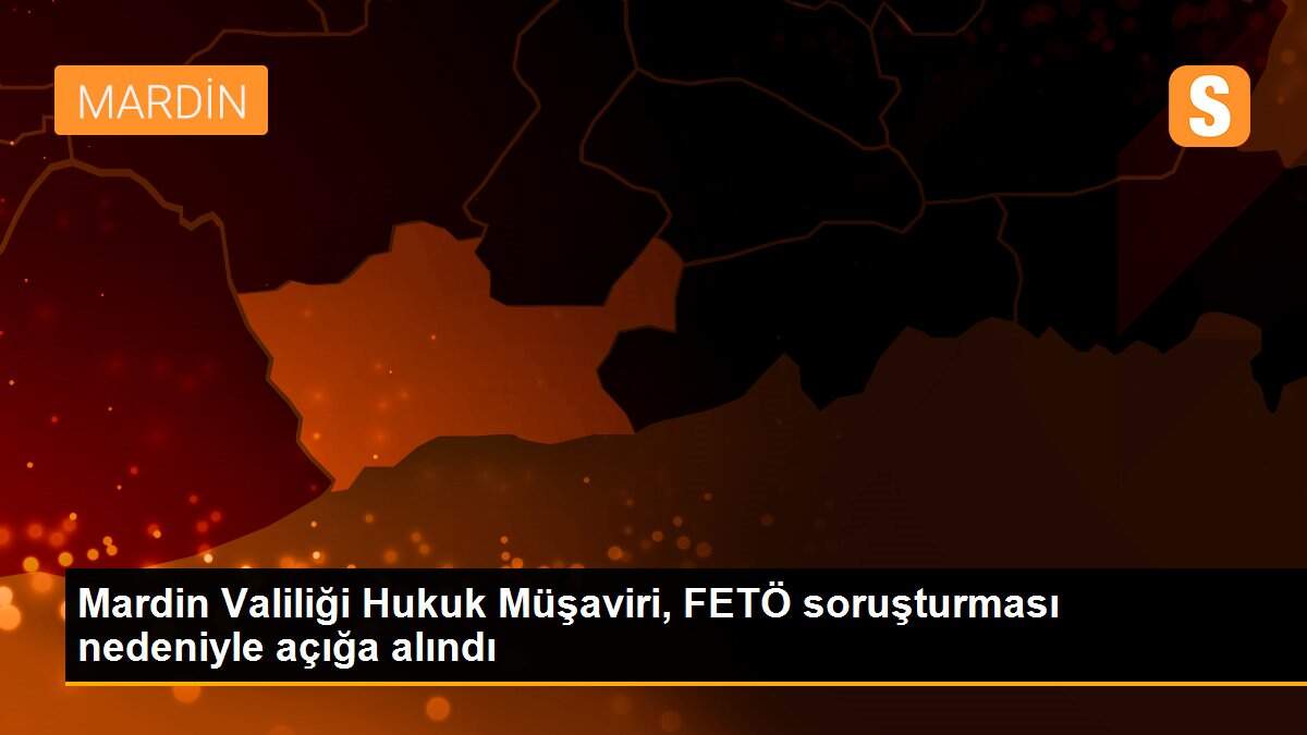 Mardin Valiliği Hukuk Müşaviri, FETÖ soruşturması nedeniyle açığa alındı
