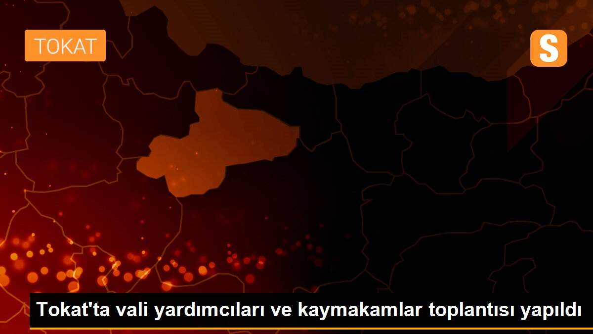 Tokat\'ta vali yardımcıları ve kaymakamlar toplantısı yapıldı