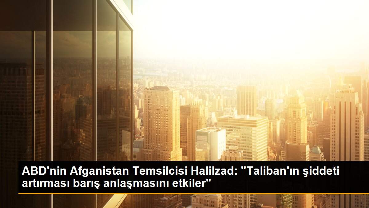 ABD\'nin Afganistan Temsilcisi Halilzad: "Taliban\'ın şiddeti artırması barış anlaşmasını etkiler"
