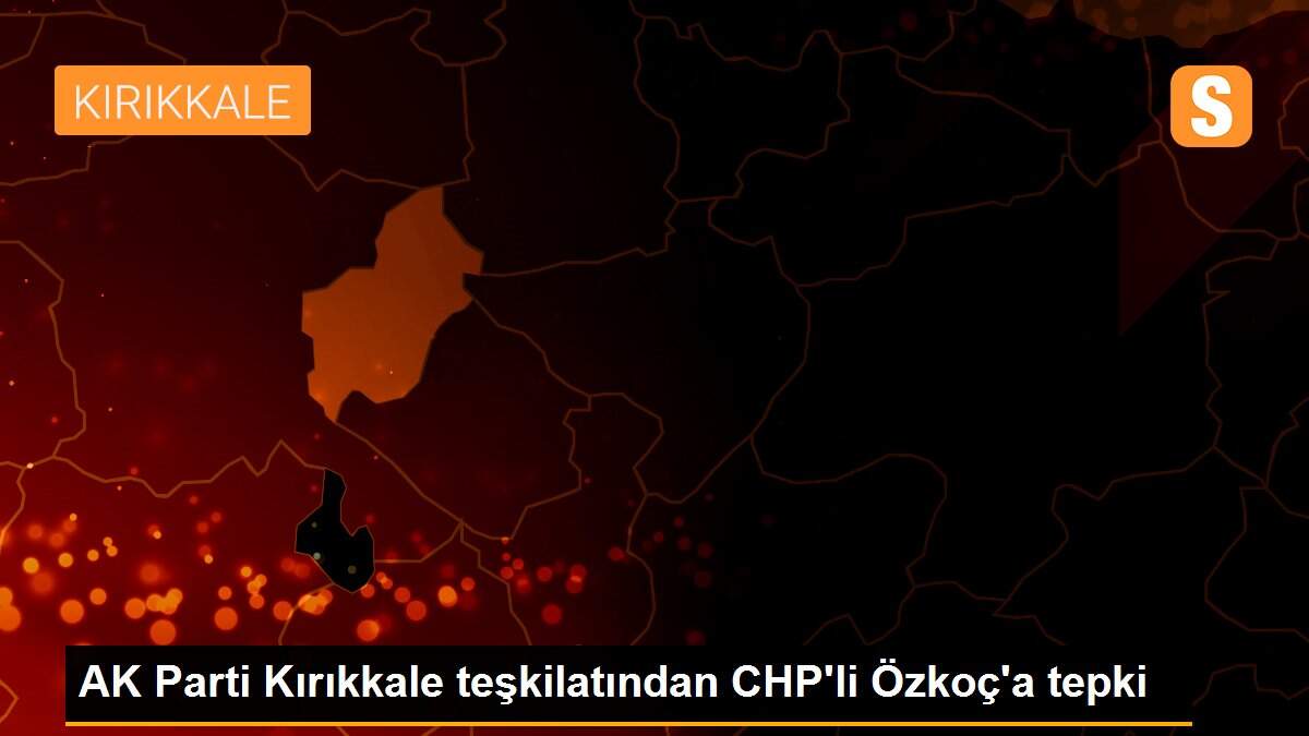 AK Parti Kırıkkale teşkilatından CHP\'li Özkoç\'a tepki