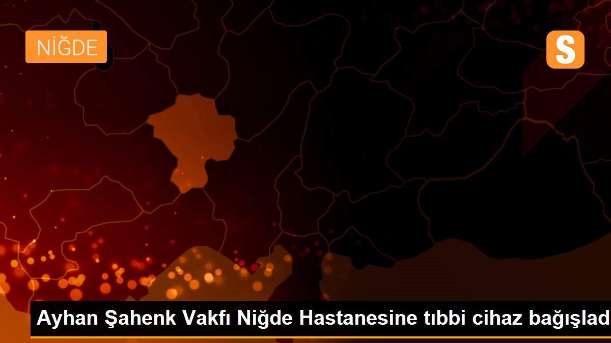 Ayhan Şahenk Vakfı Niğde Hastanesine tıbbi cihaz bağışladı