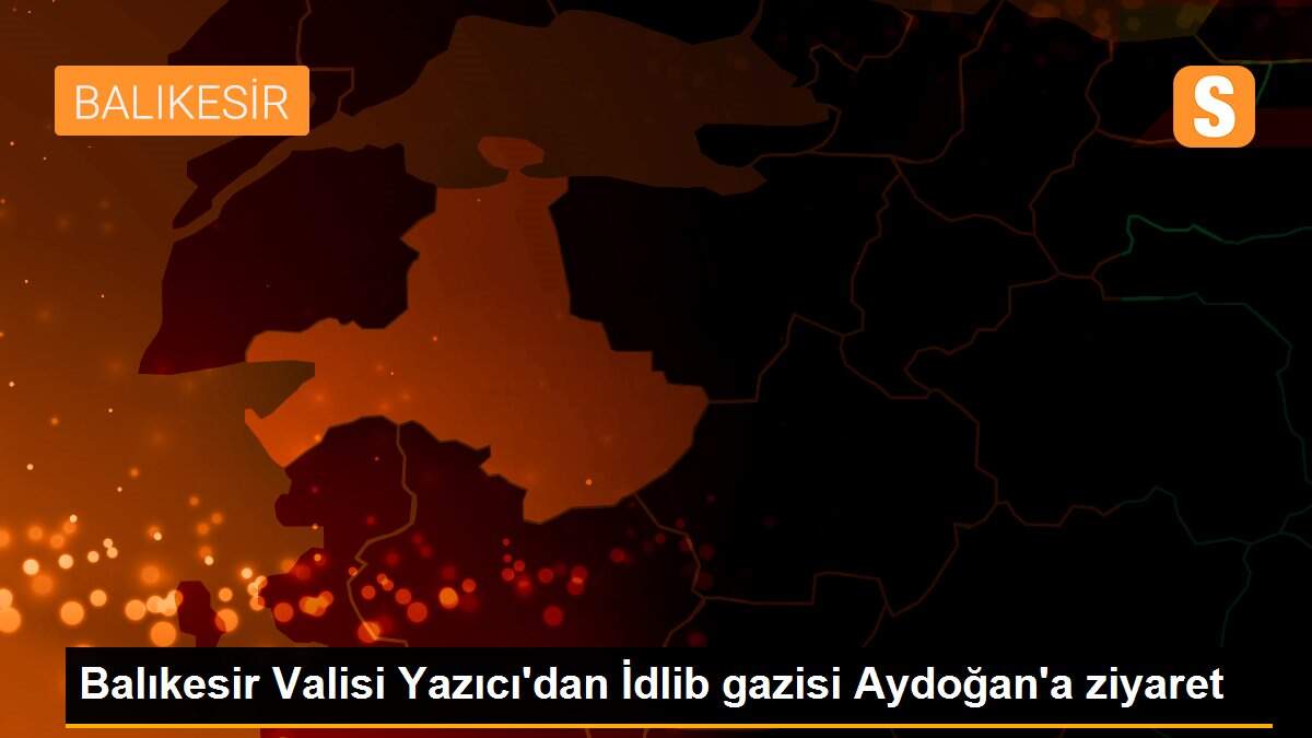 Balıkesir Valisi Yazıcı\'dan İdlib gazisi Aydoğan\'a ziyaret